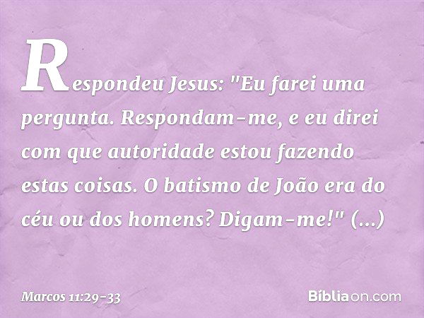 Respondeu Jesus: "Eu farei uma pergunta. Respondam-me, e eu direi com que autoridade estou fazendo estas coisas. O batismo de João era do céu ou dos homens? Dig