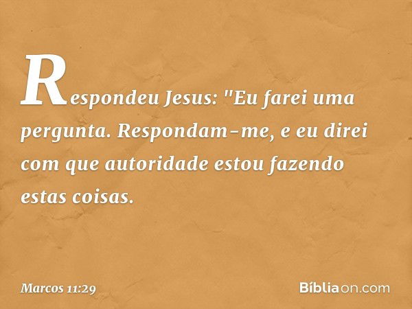 Respondeu Jesus: "Eu farei uma pergunta. Respondam-me, e eu direi com que autoridade estou fazendo estas coisas. -- Marcos 11:29