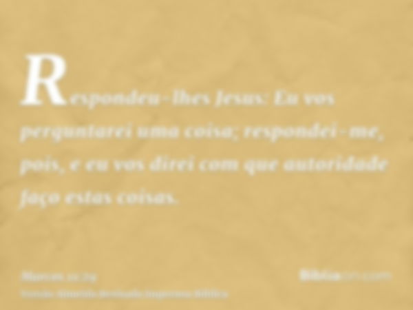 Respondeu-lhes Jesus: Eu vos perguntarei uma coisa; respondei-me, pois, e eu vos direi com que autoridade faço estas coisas.