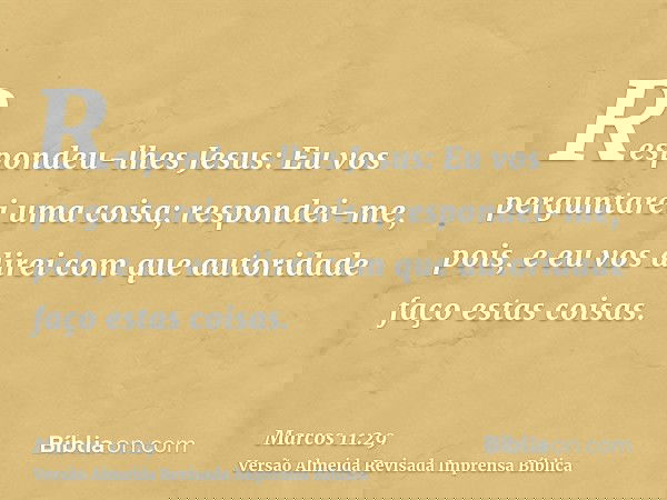 Respondeu-lhes Jesus: Eu vos perguntarei uma coisa; respondei-me, pois, e eu vos direi com que autoridade faço estas coisas.