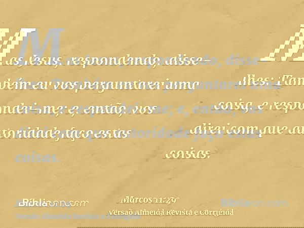 Mas Jesus, respondendo, disse-lhes: Também eu vos perguntarei uma coisa, e respondei-me; e, então, vos direi com que autoridade faço estas coisas.