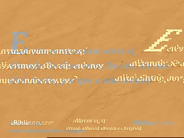 E eles arrazoavam entre si, dizendo: Se dissermos: Do céu, ele nos dirá: Então, por que o não crestes?