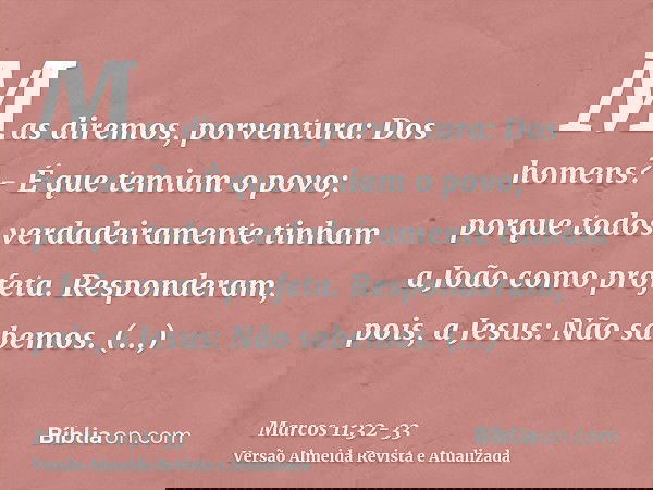 Mas diremos, porventura: Dos homens? - É que temiam o povo; porque todos verdadeiramente tinham a João como profeta.Responderam, pois, a Jesus: Não sabemos. Rep