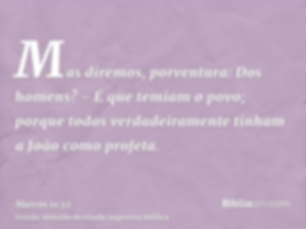 Mas diremos, porventura: Dos homens? - É que temiam o povo; porque todos verdadeiramente tinham a João como profeta.