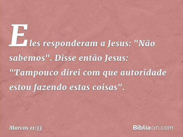 Eles responderam a Jesus: "Não sabemos".
Disse então Jesus: "Tampouco direi com que autoridade estou fazendo estas coisas". -- Marcos 11:33