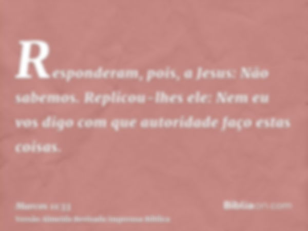 Responderam, pois, a Jesus: Não sabemos. Replicou-lhes ele: Nem eu vos digo com que autoridade faço estas coisas.