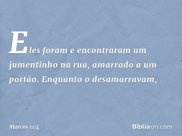 Eles foram e encontraram um jumentinho na rua, amarrado a um portão. Enquanto o desamarravam, -- Marcos 11:4