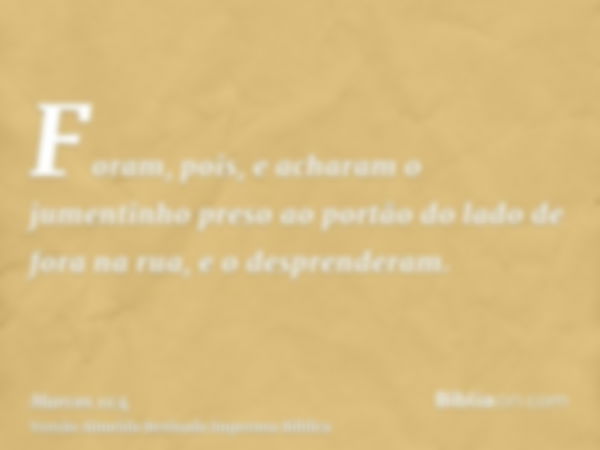 Foram, pois, e acharam o jumentinho preso ao portão do lado de fora na rua, e o desprenderam.