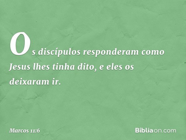 Os discípulos responderam como Jesus lhes tinha dito, e eles os deixaram ir. -- Marcos 11:6