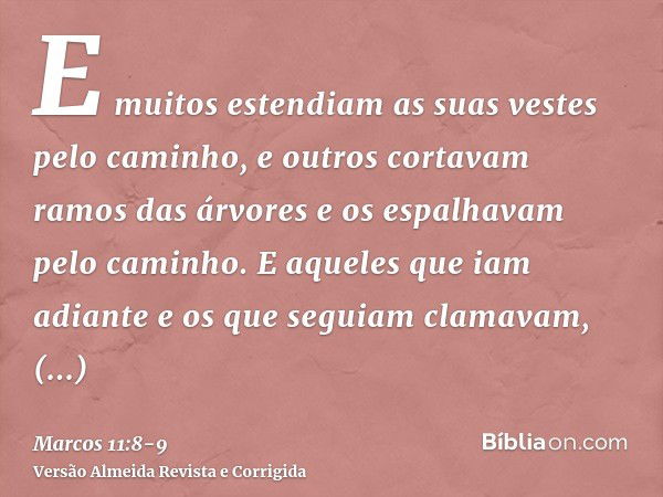 E muitos estendiam as suas vestes pelo caminho, e outros cortavam ramos das árvores e os espalhavam pelo caminho.E aqueles que iam adiante e os que seguiam clam