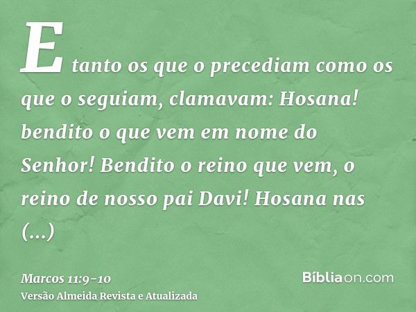 E tanto os que o precediam como os que o seguiam, clamavam: Hosana! bendito o que vem em nome do Senhor!Bendito o reino que vem, o reino de nosso pai Davi! Hosa