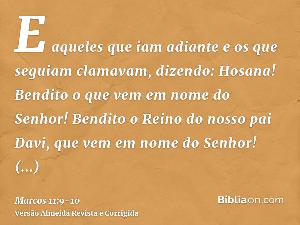 E aqueles que iam adiante e os que seguiam clamavam, dizendo: Hosana! Bendito o que vem em nome do Senhor!Bendito o Reino do nosso pai Davi, que vem em nome do 