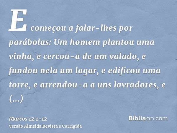 E começou a falar-lhes por parábolas: Um homem plantou uma vinha, e cercou-a de um valado, e fundou nela um lagar, e edificou uma torre, e arrendou-a a uns lavr