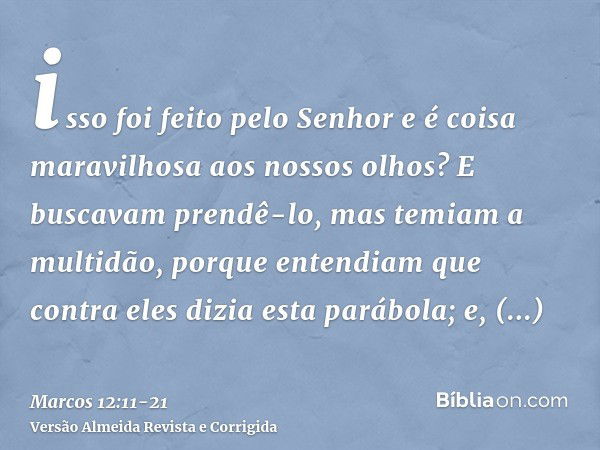 isso foi feito pelo Senhor e é coisa maravilhosa aos nossos olhos?E buscavam prendê-lo, mas temiam a multidão, porque entendiam que contra eles dizia esta paráb