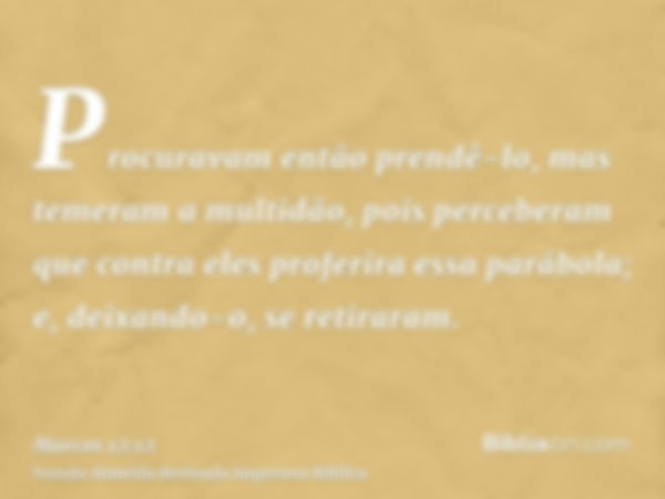 Procuravam então prendê-lo, mas temeram a multidão, pois perceberam que contra eles proferira essa parábola; e, deixando-o, se retiraram.