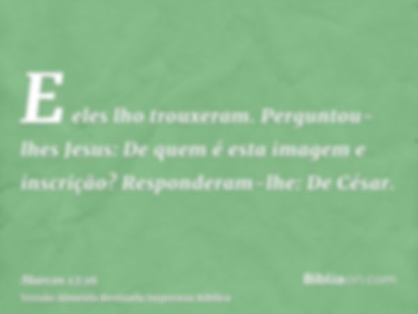 E eles lho trouxeram. Perguntou-lhes Jesus: De quem é esta imagem e inscrição? Responderam-lhe: De César.