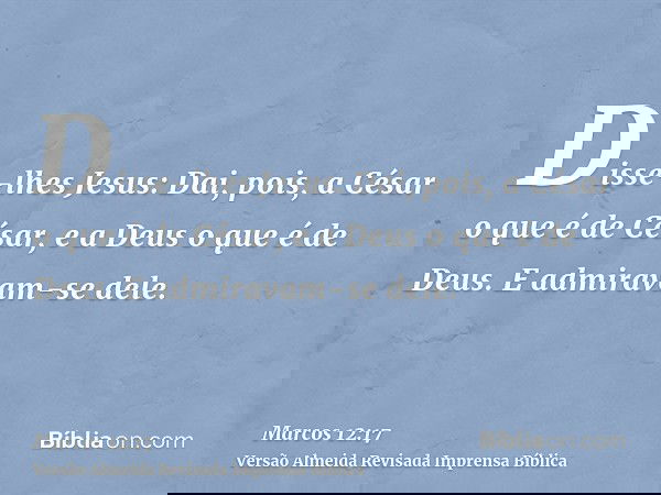 Disse-lhes Jesus: Dai, pois, a César o que é de César, e a Deus o que é de Deus. E admiravam-se dele.