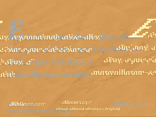 E Jesus, respondendo, disse-lhes: Dai, pois, a César o que é de César e a Deus, o que é de Deus. E maravilharam-se dele.