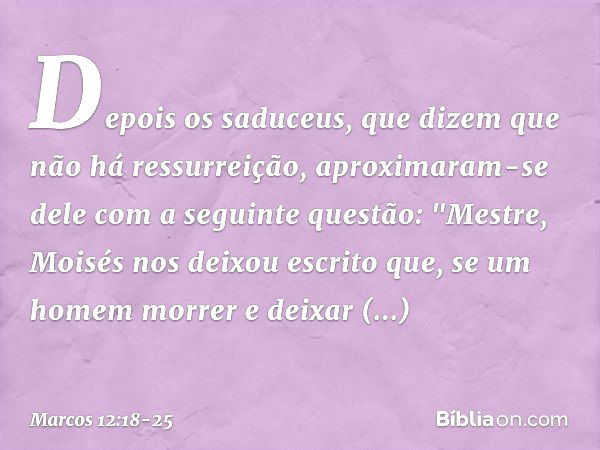 Depois os saduceus, que dizem que não há ressurreição, aproximaram-se dele com a seguinte questão: "Mestre, Moisés nos deixou escrito que, se um homem morrer e 