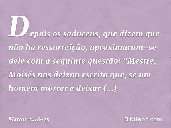 Depois os saduceus, que dizem que não há ressurreição, aproximaram-se dele com a seguinte questão: "Mestre, Moisés nos deixou escrito que, se um homem morrer e 