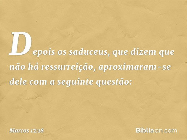 Depois os saduceus, que dizem que não há ressurreição, aproximaram-se dele com a seguinte questão: -- Marcos 12:18