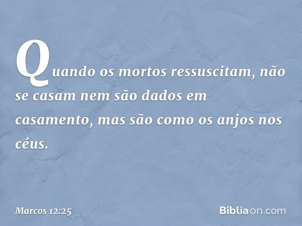 Quando os mortos ressuscitam, não se casam nem são dados em casamento, mas são como os anjos nos céus. -- Marcos 12:25