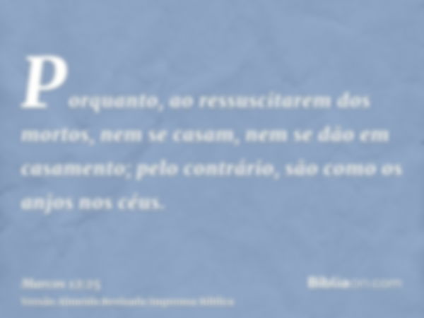 Porquanto, ao ressuscitarem dos mortos, nem se casam, nem se dão em casamento; pelo contrário, são como os anjos nos céus.