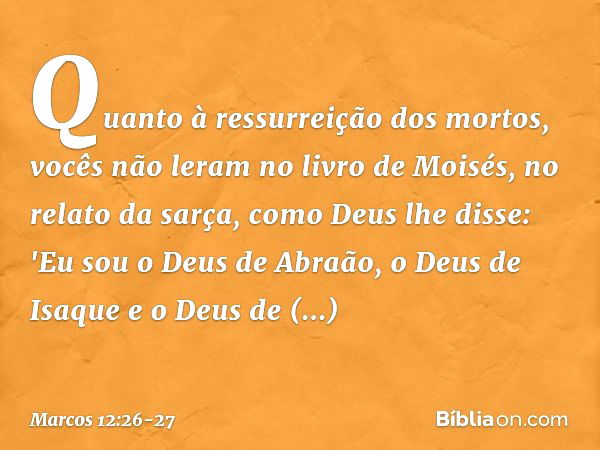 Quanto à ressurreição dos mortos, vocês não leram no livro de Moisés, no relato da sarça, como Deus lhe disse: 'Eu sou o Deus de Abraão, o Deus de Isaque e o De