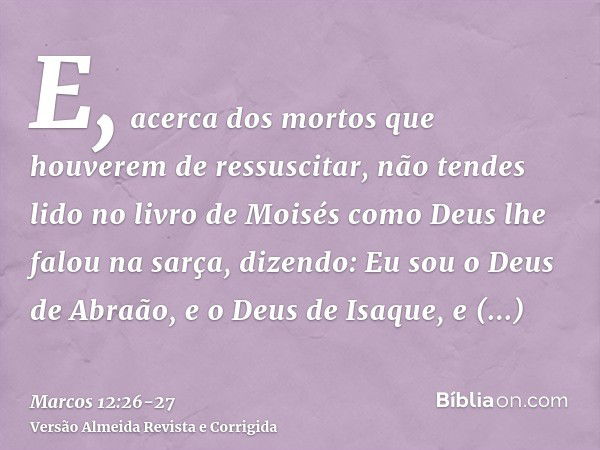 E, acerca dos mortos que houverem de ressuscitar, não tendes lido no livro de Moisés como Deus lhe falou na sarça, dizendo: Eu sou o Deus de Abraão, e o Deus de