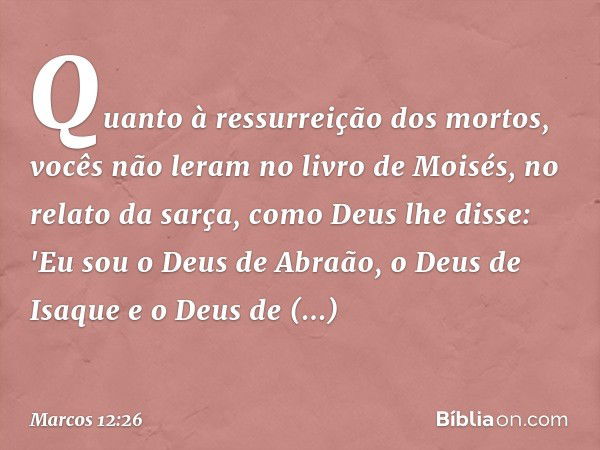 Quanto à ressurreição dos mortos, vocês não leram no livro de Moisés, no relato da sarça, como Deus lhe disse: 'Eu sou o Deus de Abraão, o Deus de Isaque e o De