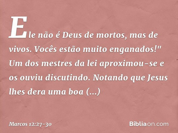 Ele não é Deus de mortos, mas de vivos. Vocês estão muito enganados!" Um dos mestres da lei aproximou-se e os ouviu discutindo. Notando que Jesus lhes dera uma 