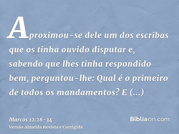 Aproximou-se dele um dos escribas que os tinha ouvido disputar e, sabendo que lhes tinha respondido bem, perguntou-lhe: Qual é o primeiro de todos os mandamento