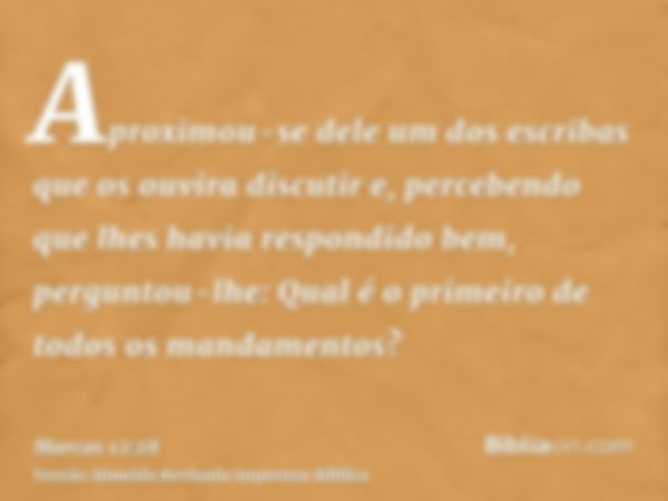 Aproximou-se dele um dos escribas que os ouvira discutir e, percebendo que lhes havia respondido bem, perguntou-lhe: Qual é o primeiro de todos os mandamentos?