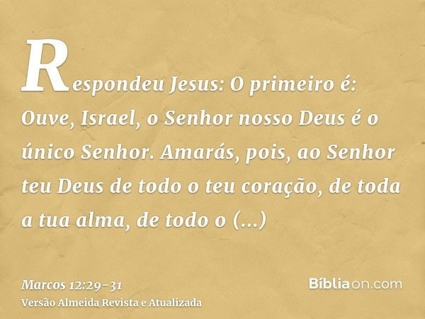 Respondeu Jesus: O primeiro é: Ouve, Israel, o Senhor nosso Deus é o único Senhor.Amarás, pois, ao Senhor teu Deus de todo o teu coração, de toda a tua alma, de