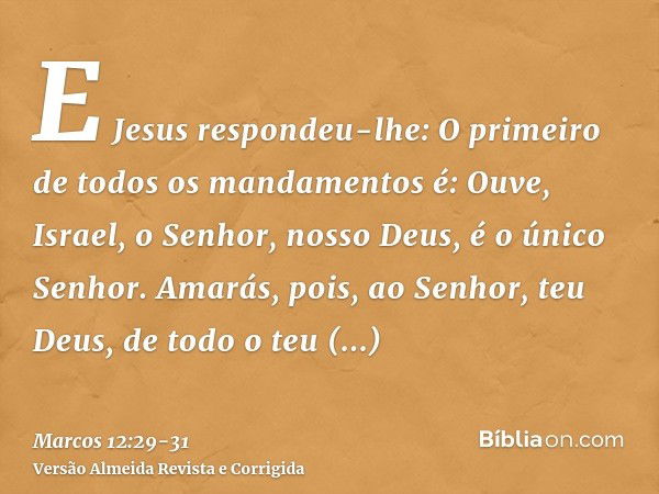 E Jesus respondeu-lhe: O primeiro de todos os mandamentos é: Ouve, Israel, o Senhor, nosso Deus, é o único Senhor.Amarás, pois, ao Senhor, teu Deus, de todo o t