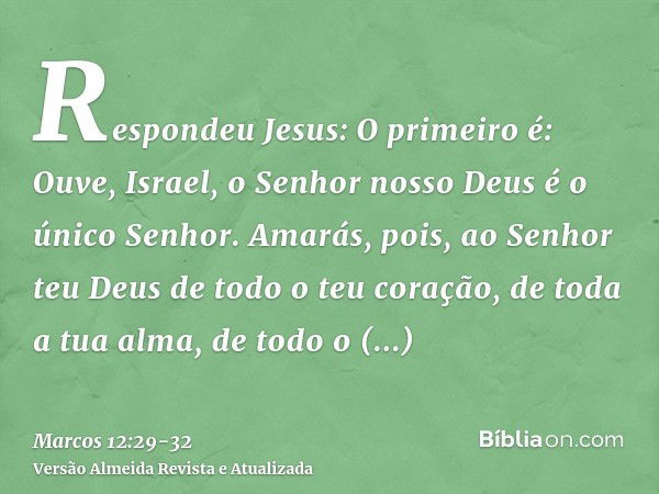 Respondeu Jesus: O primeiro é: Ouve, Israel, o Senhor nosso Deus é o único Senhor.Amarás, pois, ao Senhor teu Deus de todo o teu coração, de toda a tua alma, de