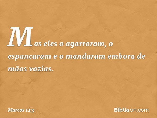 Mas eles o agarraram, o espancaram e o mandaram embora de mãos vazias. -- Marcos 12:3