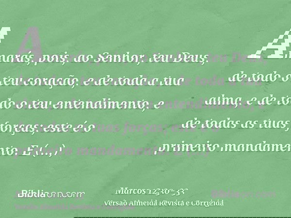 Amarás, pois, ao Senhor, teu Deus, de todo o teu coração, e de toda a tua alma, e de todo o teu entendimento, e de todas as tuas forças; este é o primeiro manda