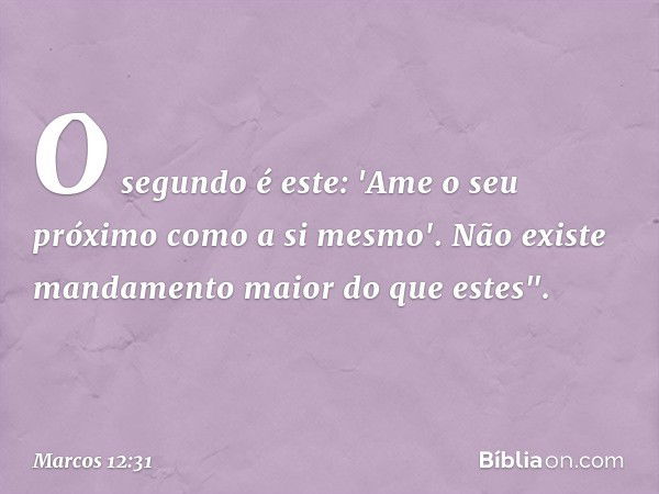 O segundo é este: 'Ame o seu próximo como a si mesmo'. Não existe mandamento maior do que estes". -- Marcos 12:31