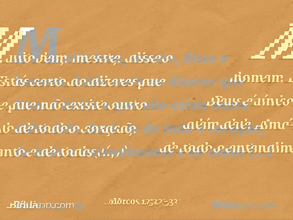 "Muito bem, mestre", disse o homem. "Estás certo ao dizeres que Deus é único e que não existe outro além dele. Amá-lo de todo o coração, de todo o entendimento
