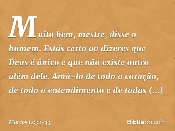 "Muito bem, mestre", disse o homem. "Estás certo ao dizeres que Deus é único e que não existe outro além dele. Amá-lo de todo o coração, de todo o entendimento 