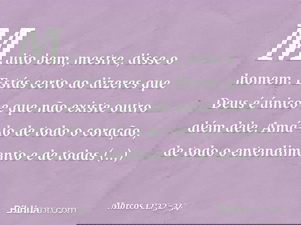 "Muito bem, mestre", disse o homem. "Estás certo ao dizeres que Deus é único e que não existe outro além dele. Amá-lo de todo o coração, de todo o entendimento