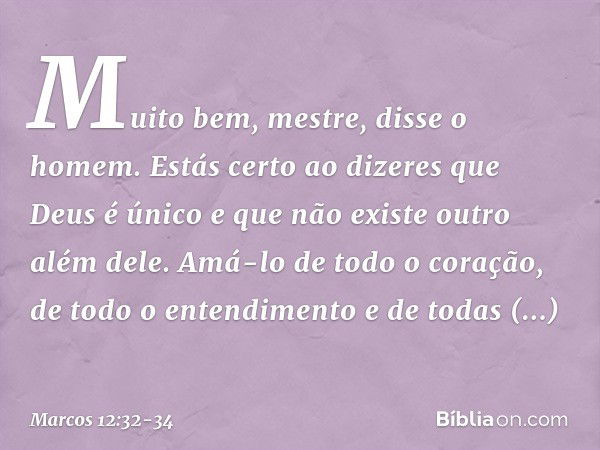 "Muito bem, mestre", disse o homem. "Estás certo ao dizeres que Deus é único e que não existe outro além dele. Amá-lo de todo o coração, de todo o entendimento 