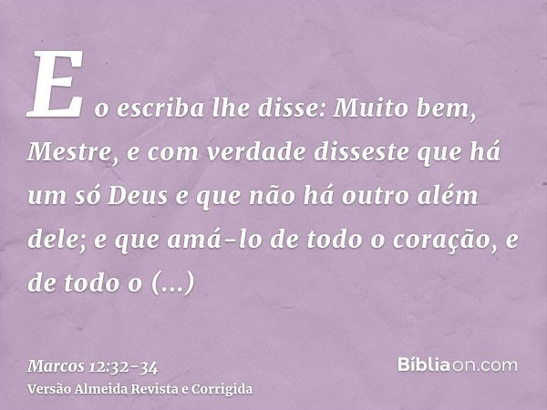 E o escriba lhe disse: Muito bem, Mestre, e com verdade disseste que há um só Deus e que não há outro além dele;e que amá-lo de todo o coração, e de todo o ente