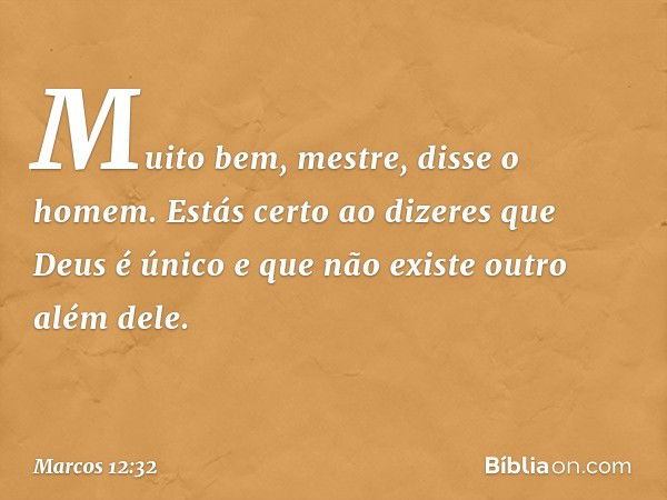 "Muito bem, mestre", disse o homem. "Estás certo ao dizeres que Deus é único e que não existe outro além dele. -- Marcos 12:32