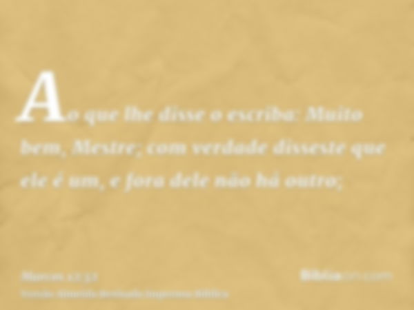 Ao que lhe disse o escriba: Muito bem, Mestre; com verdade disseste que ele é um, e fora dele não há outro;