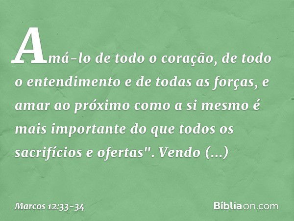 Amá-lo de todo o coração, de todo o entendimento e de todas as forças, e amar ao próximo como a si mesmo é mais importante do que todos os sacrifícios e ofertas