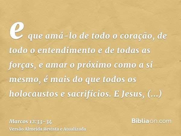 e que amá-lo de todo o coração, de todo o entendimento e de todas as forças, e amar o próximo como a si mesmo, é mais do que todos os holocaustos e sacrifícios.