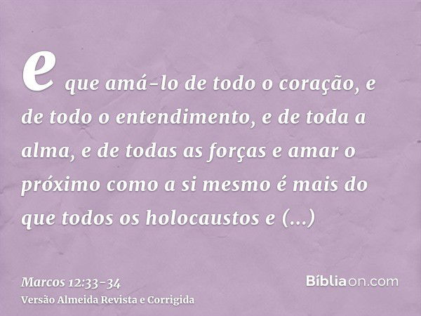 e que amá-lo de todo o coração, e de todo o entendimento, e de toda a alma, e de todas as forças e amar o próximo como a si mesmo é mais do que todos os holocau