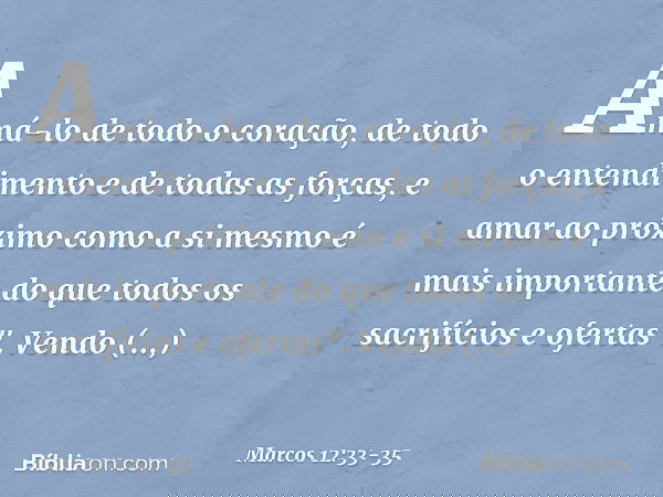Amá-lo de todo o coração, de todo o entendimento e de todas as forças, e amar ao próximo como a si mesmo é mais importante do que todos os sacrifícios e ofertas